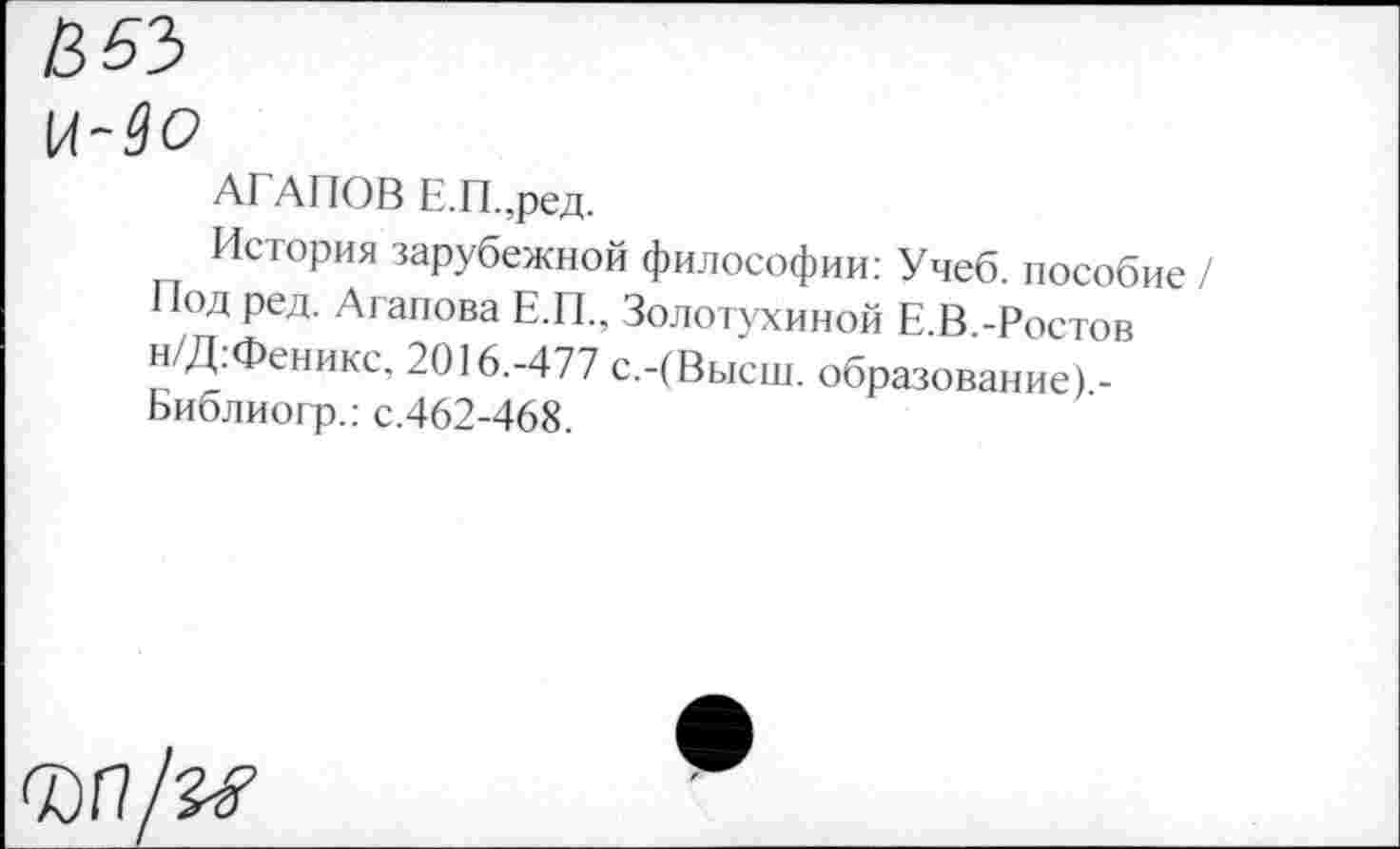 ﻿В 63
Ц-90
АГ АЛОВ Е.П.,ред.
История зарубежной философии: Учеб, пособие / Под ред. Агапова Е.П., Золотухиной Е.В.-Ростов н/Д.Феникс, 2016.-477 с.-(Высш, образование).-Библиогр.: с.462-468.
